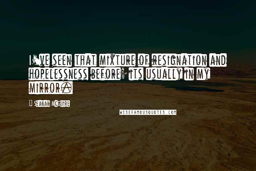 Seanan McGuire Quotes: I've seen that mixture of resignation and hopelessness before; its usually in my mirror.