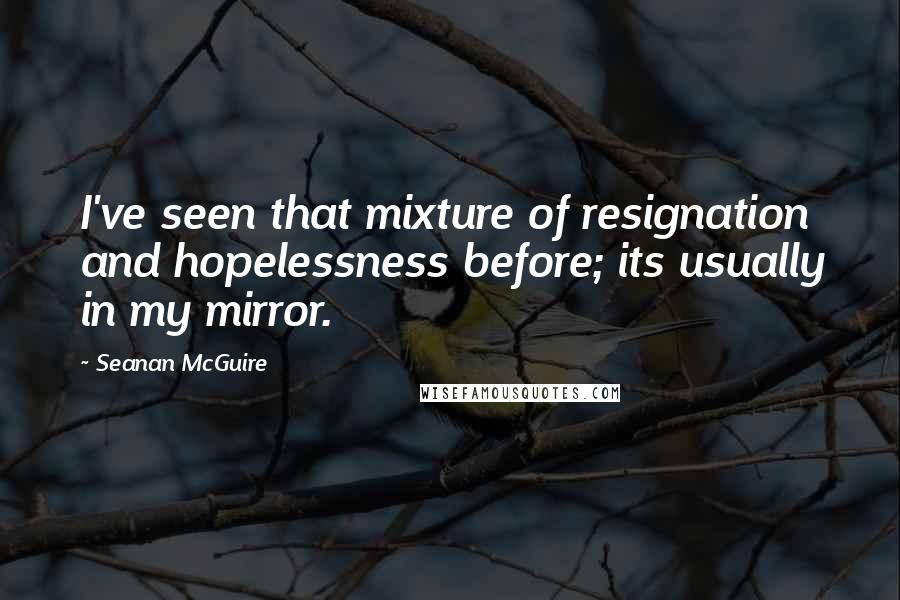 Seanan McGuire Quotes: I've seen that mixture of resignation and hopelessness before; its usually in my mirror.