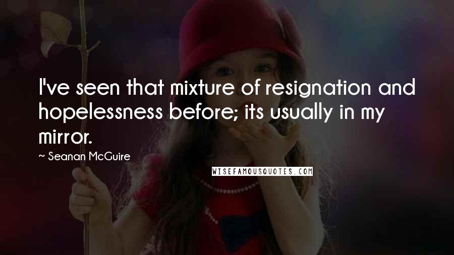 Seanan McGuire Quotes: I've seen that mixture of resignation and hopelessness before; its usually in my mirror.