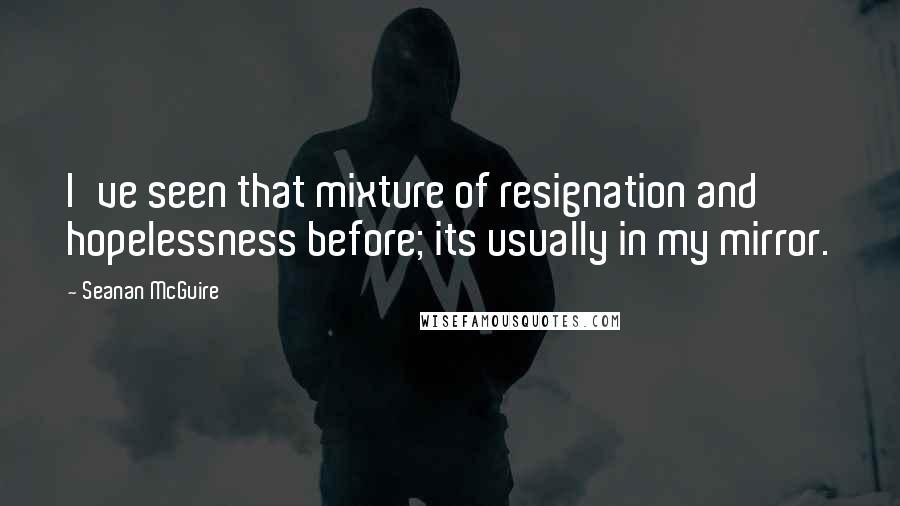 Seanan McGuire Quotes: I've seen that mixture of resignation and hopelessness before; its usually in my mirror.