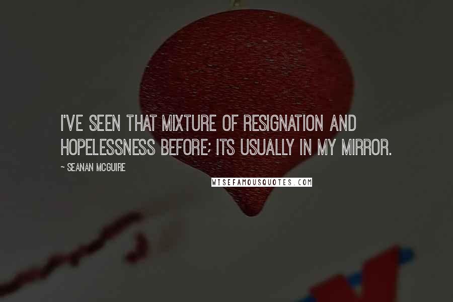 Seanan McGuire Quotes: I've seen that mixture of resignation and hopelessness before; its usually in my mirror.