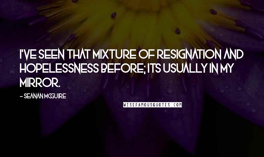 Seanan McGuire Quotes: I've seen that mixture of resignation and hopelessness before; its usually in my mirror.