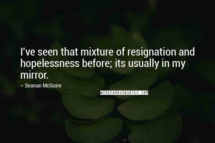 Seanan McGuire Quotes: I've seen that mixture of resignation and hopelessness before; its usually in my mirror.