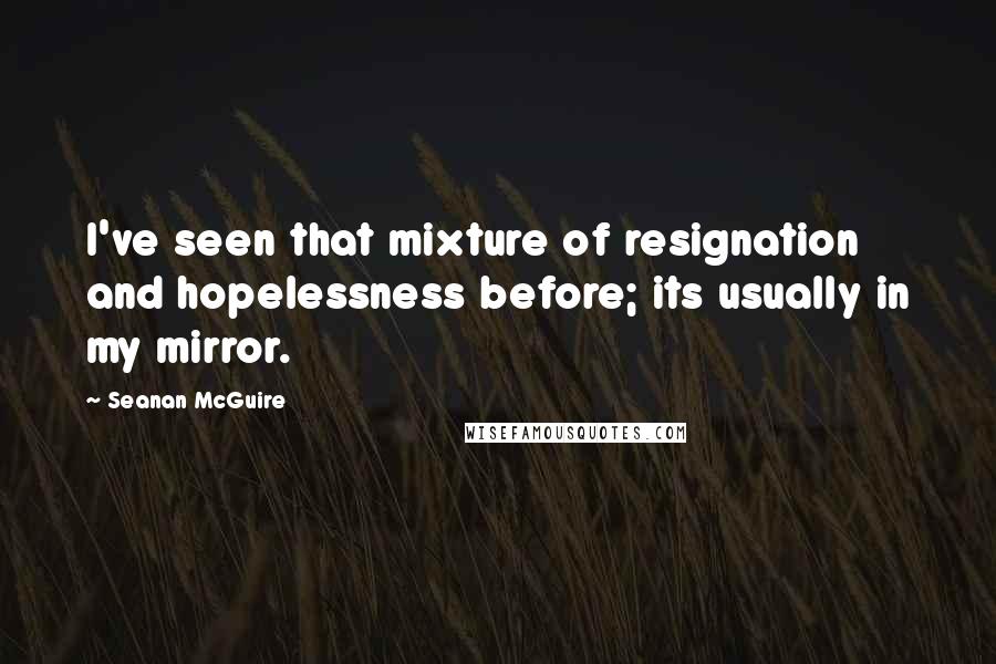 Seanan McGuire Quotes: I've seen that mixture of resignation and hopelessness before; its usually in my mirror.