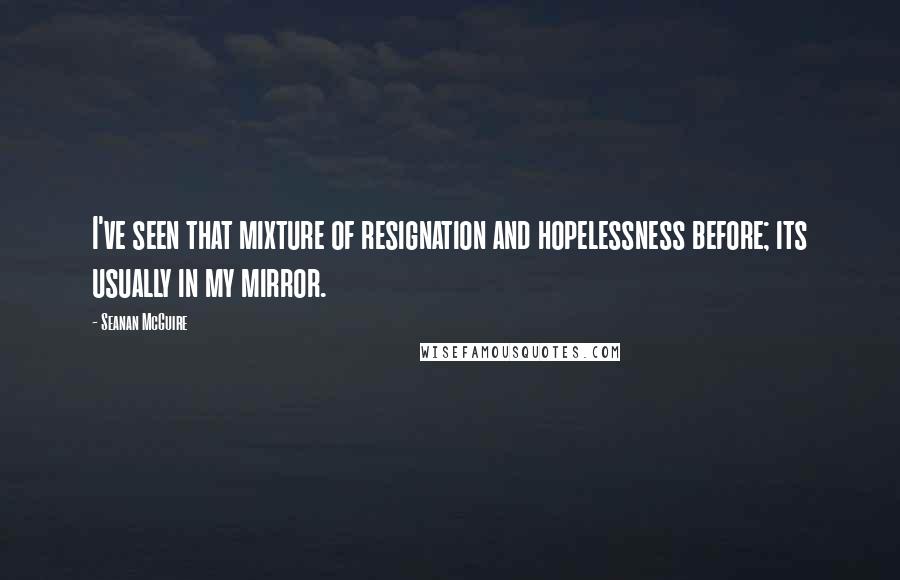 Seanan McGuire Quotes: I've seen that mixture of resignation and hopelessness before; its usually in my mirror.