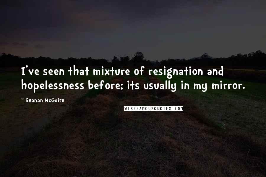 Seanan McGuire Quotes: I've seen that mixture of resignation and hopelessness before; its usually in my mirror.