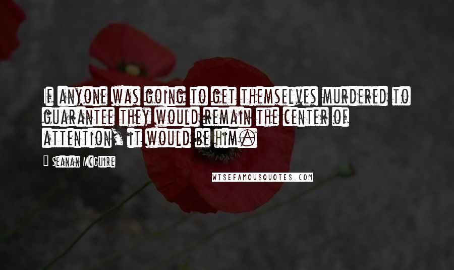 Seanan McGuire Quotes: If anyone was going to get themselves murdered to guarantee they would remain the center of attention, it would be him.