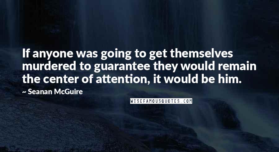 Seanan McGuire Quotes: If anyone was going to get themselves murdered to guarantee they would remain the center of attention, it would be him.