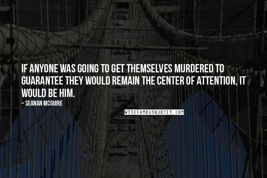 Seanan McGuire Quotes: If anyone was going to get themselves murdered to guarantee they would remain the center of attention, it would be him.