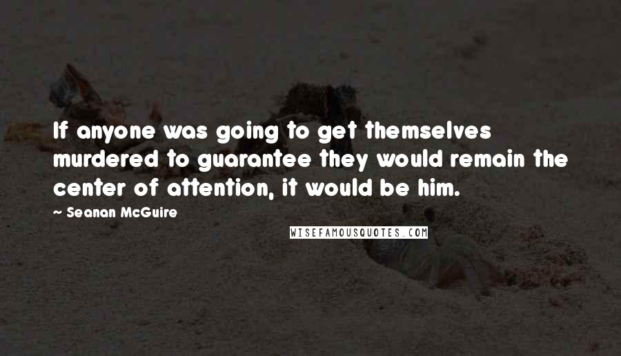 Seanan McGuire Quotes: If anyone was going to get themselves murdered to guarantee they would remain the center of attention, it would be him.