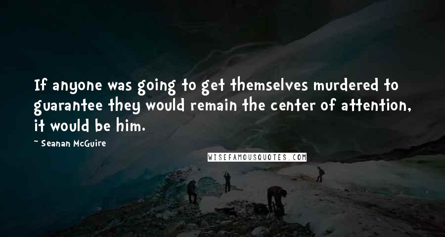 Seanan McGuire Quotes: If anyone was going to get themselves murdered to guarantee they would remain the center of attention, it would be him.