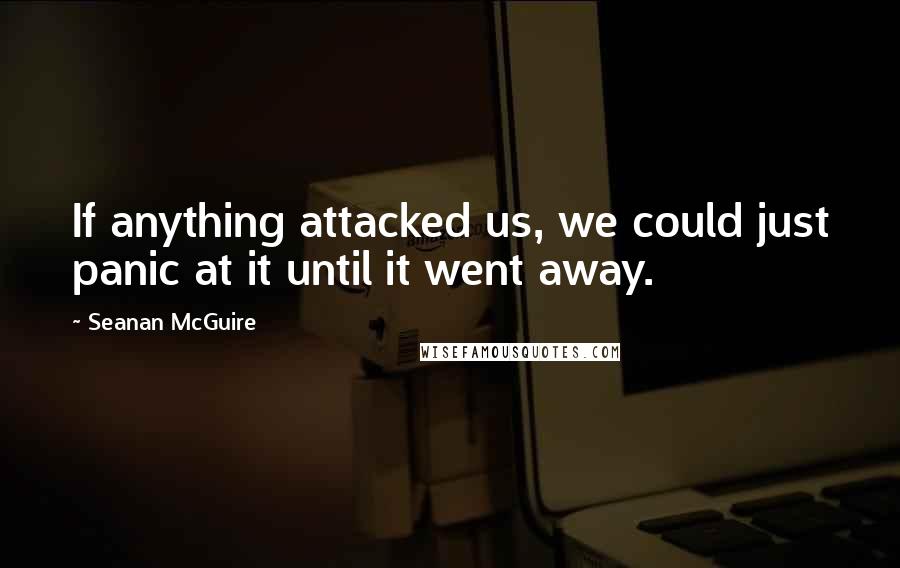 Seanan McGuire Quotes: If anything attacked us, we could just panic at it until it went away.