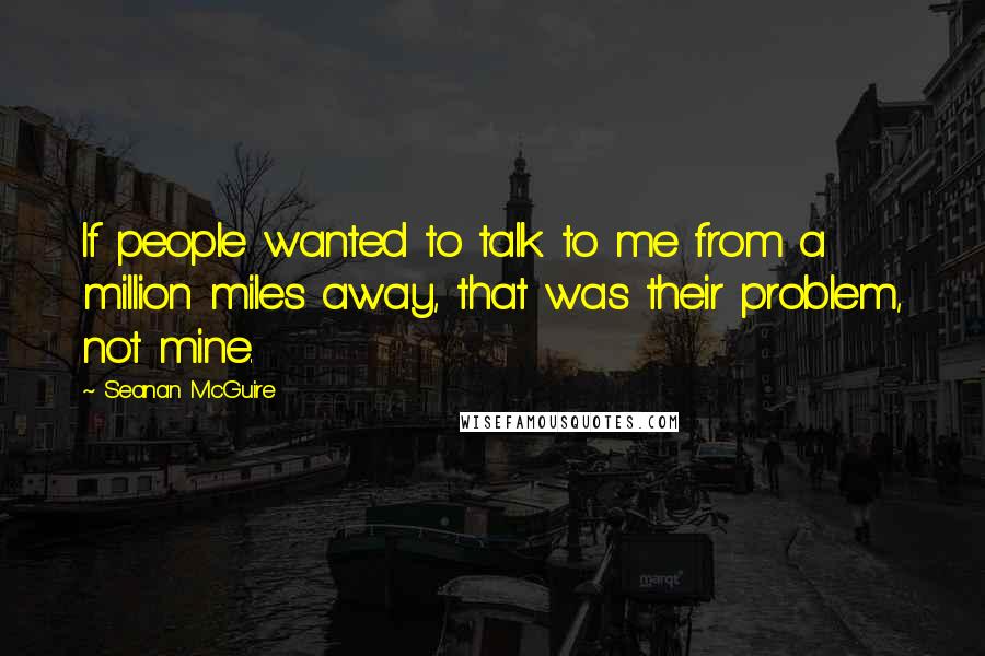 Seanan McGuire Quotes: If people wanted to talk to me from a million miles away, that was their problem, not mine.