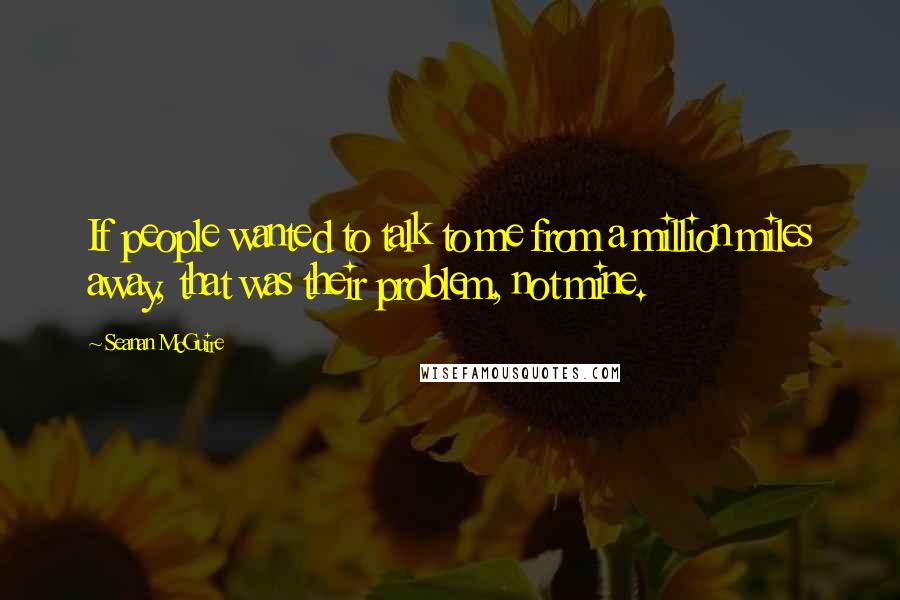 Seanan McGuire Quotes: If people wanted to talk to me from a million miles away, that was their problem, not mine.