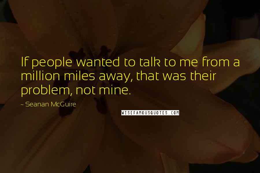 Seanan McGuire Quotes: If people wanted to talk to me from a million miles away, that was their problem, not mine.