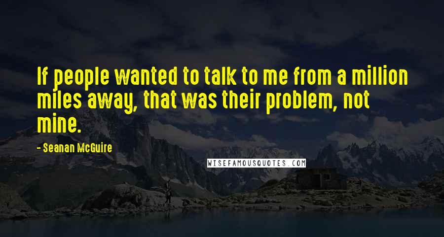Seanan McGuire Quotes: If people wanted to talk to me from a million miles away, that was their problem, not mine.