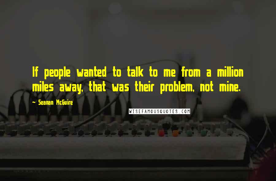 Seanan McGuire Quotes: If people wanted to talk to me from a million miles away, that was their problem, not mine.