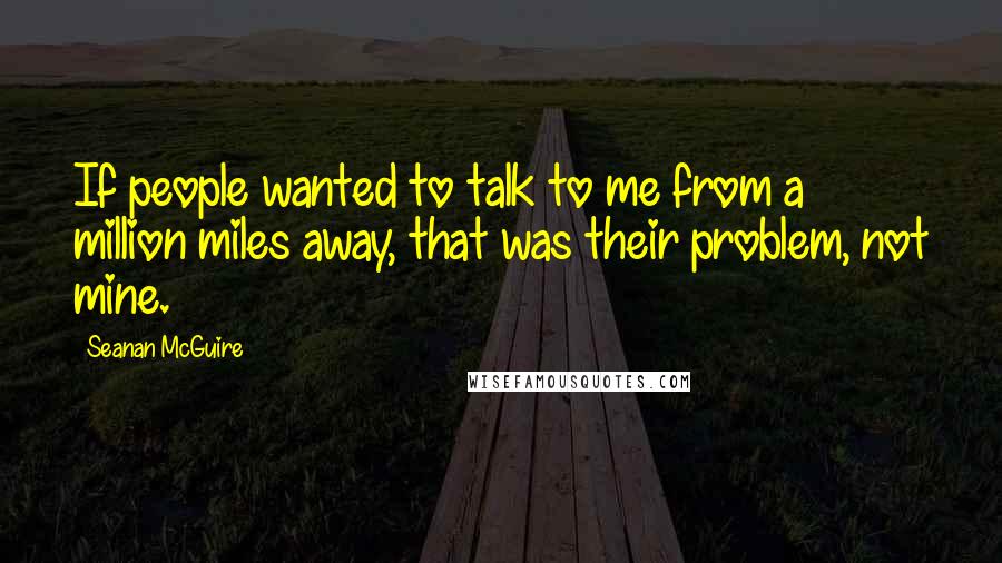 Seanan McGuire Quotes: If people wanted to talk to me from a million miles away, that was their problem, not mine.