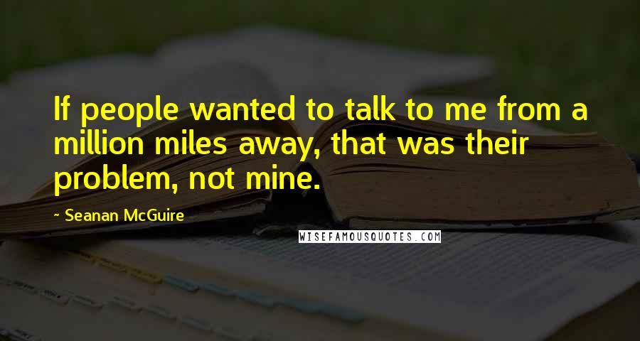 Seanan McGuire Quotes: If people wanted to talk to me from a million miles away, that was their problem, not mine.