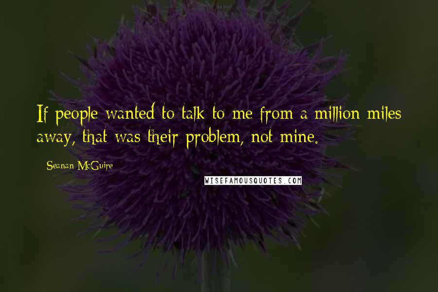 Seanan McGuire Quotes: If people wanted to talk to me from a million miles away, that was their problem, not mine.