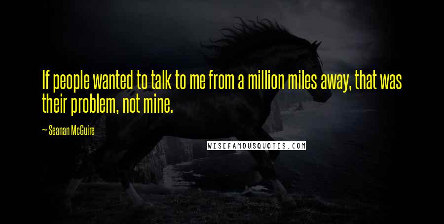 Seanan McGuire Quotes: If people wanted to talk to me from a million miles away, that was their problem, not mine.