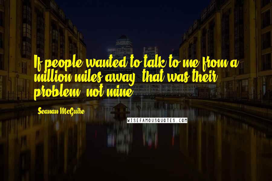 Seanan McGuire Quotes: If people wanted to talk to me from a million miles away, that was their problem, not mine.