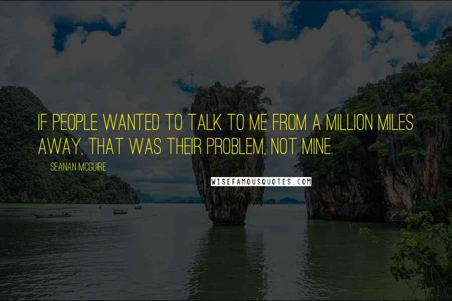 Seanan McGuire Quotes: If people wanted to talk to me from a million miles away, that was their problem, not mine.