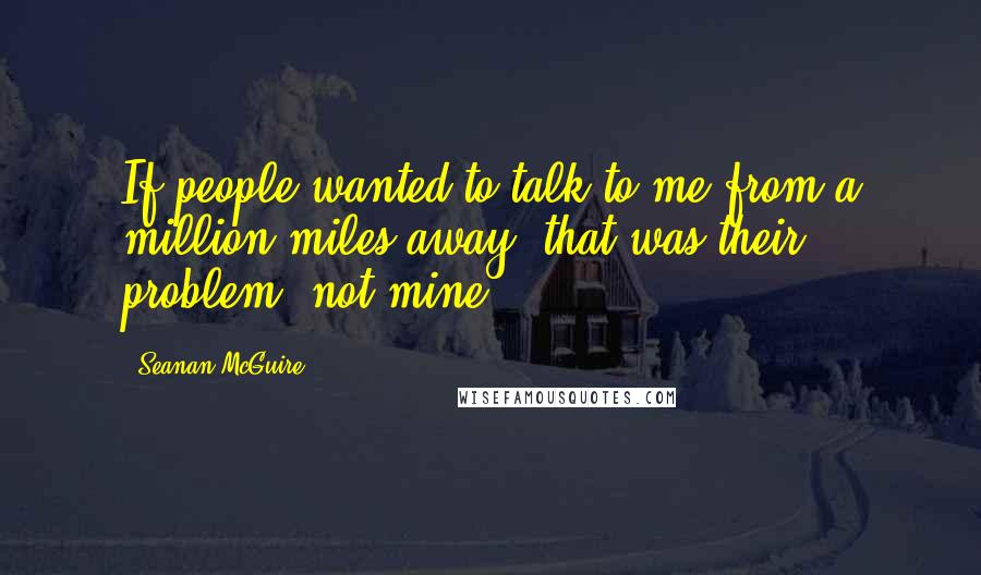 Seanan McGuire Quotes: If people wanted to talk to me from a million miles away, that was their problem, not mine.