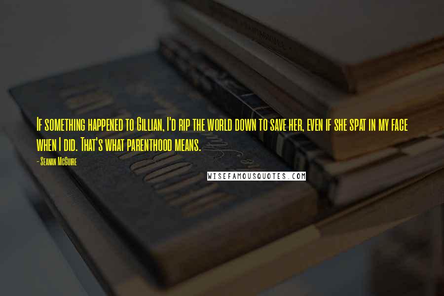 Seanan McGuire Quotes: If something happened to Gillian, I'd rip the world down to save her, even if she spat in my face when I did. That's what parenthood means.