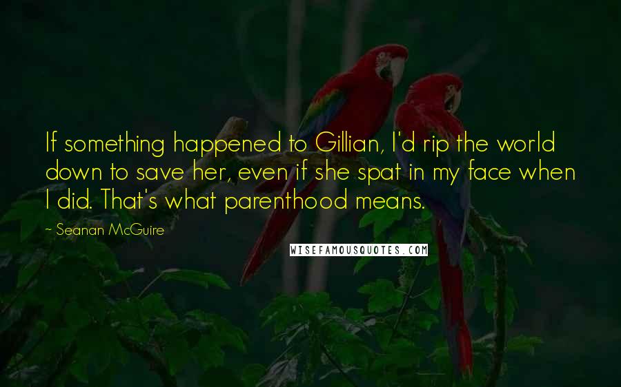 Seanan McGuire Quotes: If something happened to Gillian, I'd rip the world down to save her, even if she spat in my face when I did. That's what parenthood means.