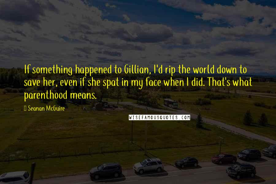 Seanan McGuire Quotes: If something happened to Gillian, I'd rip the world down to save her, even if she spat in my face when I did. That's what parenthood means.