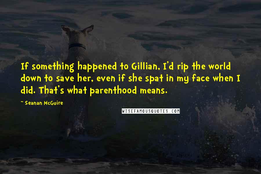 Seanan McGuire Quotes: If something happened to Gillian, I'd rip the world down to save her, even if she spat in my face when I did. That's what parenthood means.