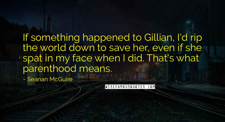 Seanan McGuire Quotes: If something happened to Gillian, I'd rip the world down to save her, even if she spat in my face when I did. That's what parenthood means.