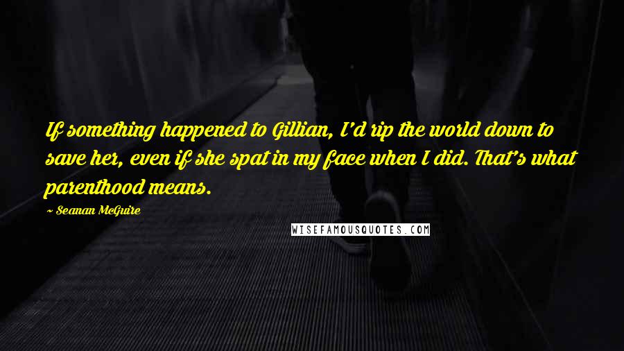 Seanan McGuire Quotes: If something happened to Gillian, I'd rip the world down to save her, even if she spat in my face when I did. That's what parenthood means.