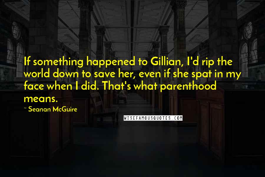 Seanan McGuire Quotes: If something happened to Gillian, I'd rip the world down to save her, even if she spat in my face when I did. That's what parenthood means.