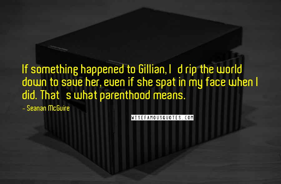 Seanan McGuire Quotes: If something happened to Gillian, I'd rip the world down to save her, even if she spat in my face when I did. That's what parenthood means.