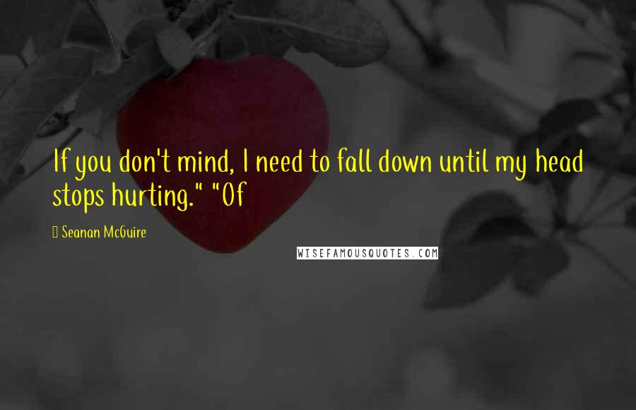 Seanan McGuire Quotes: If you don't mind, I need to fall down until my head stops hurting." "Of