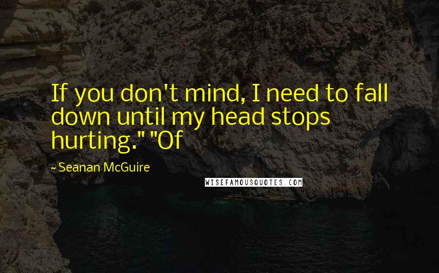 Seanan McGuire Quotes: If you don't mind, I need to fall down until my head stops hurting." "Of