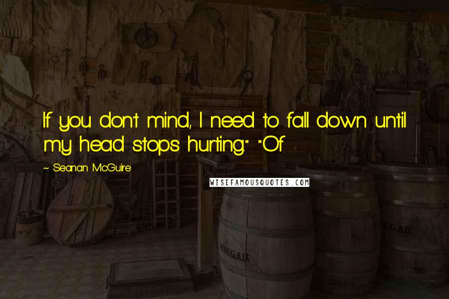 Seanan McGuire Quotes: If you don't mind, I need to fall down until my head stops hurting." "Of