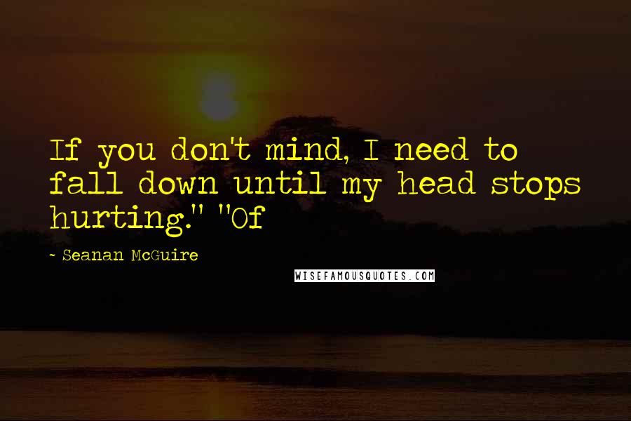 Seanan McGuire Quotes: If you don't mind, I need to fall down until my head stops hurting." "Of