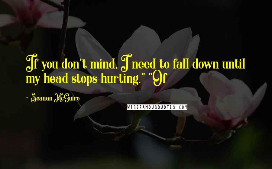 Seanan McGuire Quotes: If you don't mind, I need to fall down until my head stops hurting." "Of