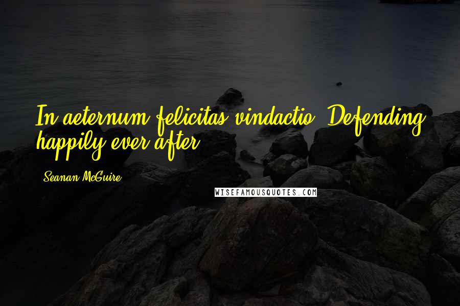 Seanan McGuire Quotes: In aeternum felicitas vindactio. Defending happily ever after.