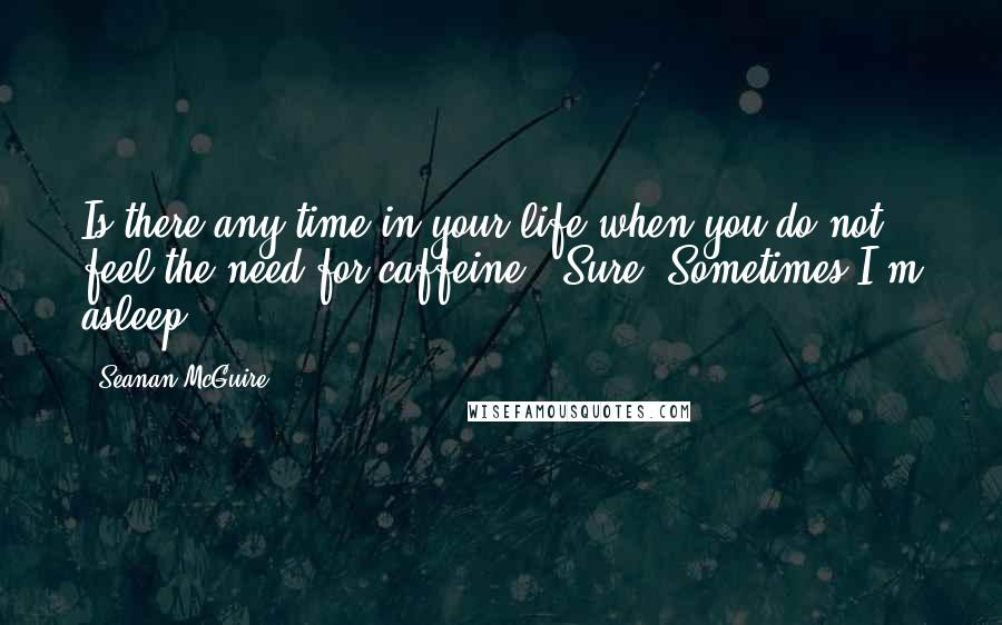 Seanan McGuire Quotes: Is there any time in your life when you do not feel the need for caffeine?""Sure. Sometimes I'm asleep.