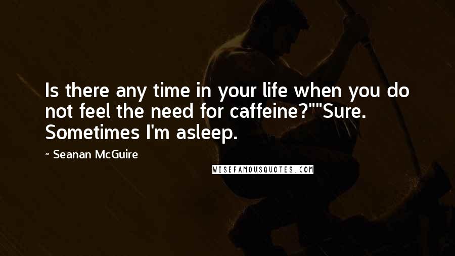 Seanan McGuire Quotes: Is there any time in your life when you do not feel the need for caffeine?""Sure. Sometimes I'm asleep.