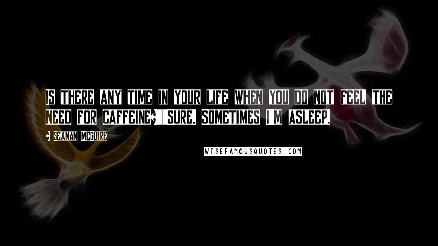 Seanan McGuire Quotes: Is there any time in your life when you do not feel the need for caffeine?""Sure. Sometimes I'm asleep.