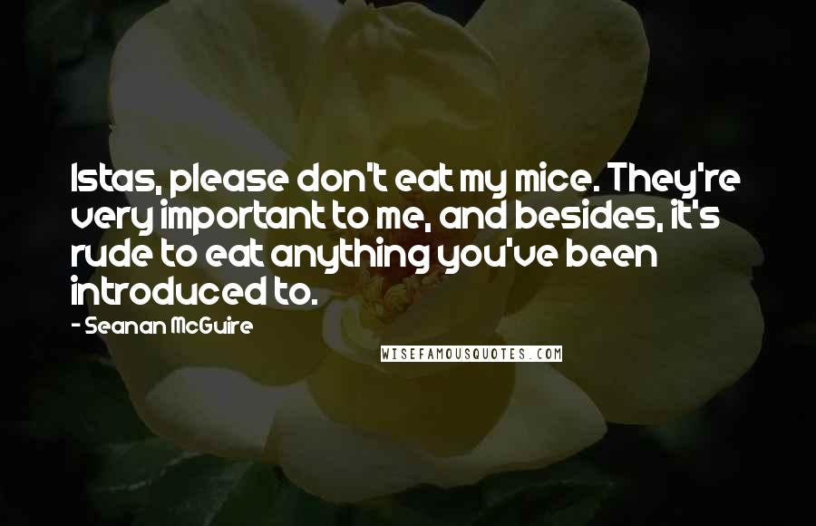 Seanan McGuire Quotes: Istas, please don't eat my mice. They're very important to me, and besides, it's rude to eat anything you've been introduced to.