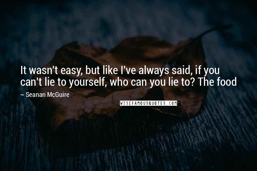 Seanan McGuire Quotes: It wasn't easy, but like I've always said, if you can't lie to yourself, who can you lie to? The food