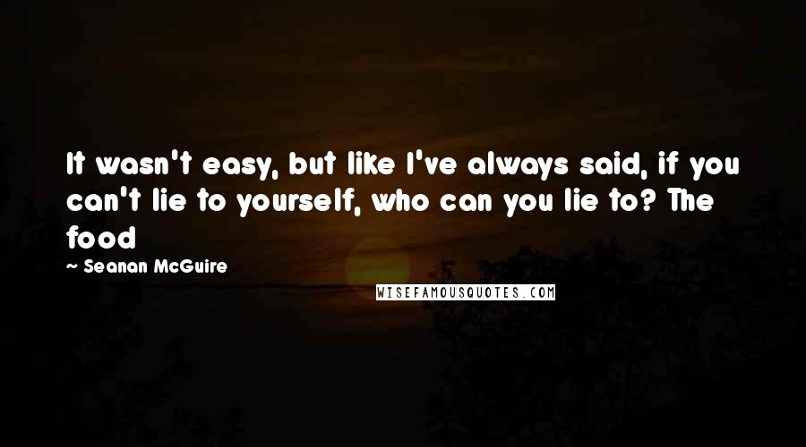 Seanan McGuire Quotes: It wasn't easy, but like I've always said, if you can't lie to yourself, who can you lie to? The food