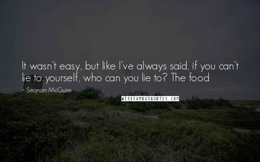 Seanan McGuire Quotes: It wasn't easy, but like I've always said, if you can't lie to yourself, who can you lie to? The food