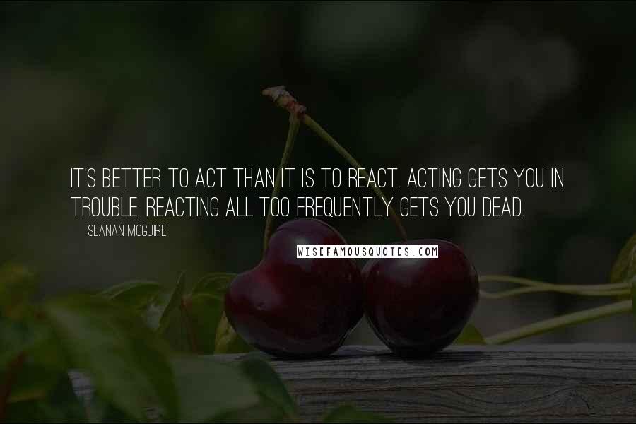 Seanan McGuire Quotes: It's better to act than it is to react. Acting gets you in trouble. Reacting all too frequently gets you dead.